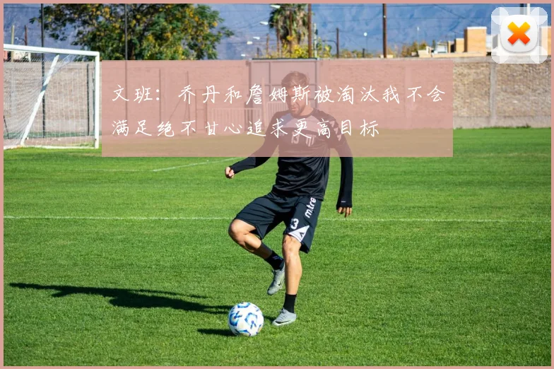 文班：乔丹和詹姆斯被淘汰我不会满足绝不甘心追求更高目标