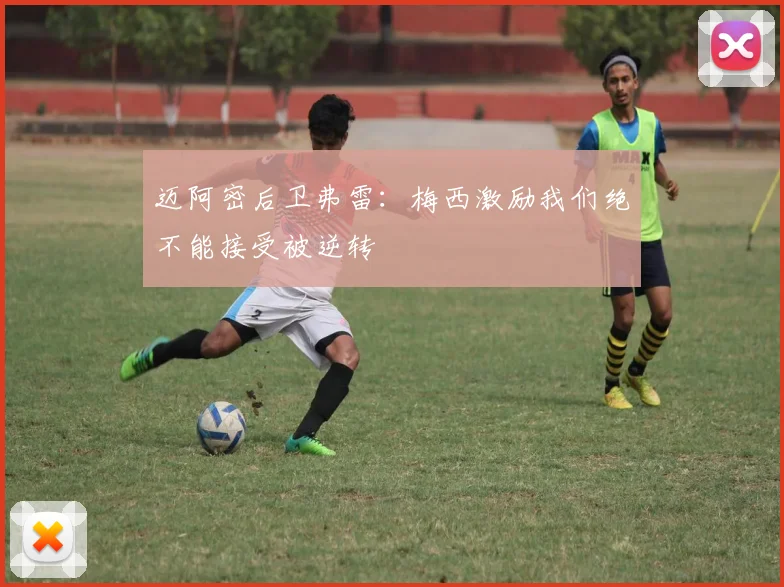 迈阿密后卫弗雷：梅西激励我们绝不能接受被逆转