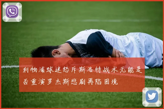 利物浦球迷怒斥斯洛特战术无能是否重演罗杰斯悲剧再陷困境