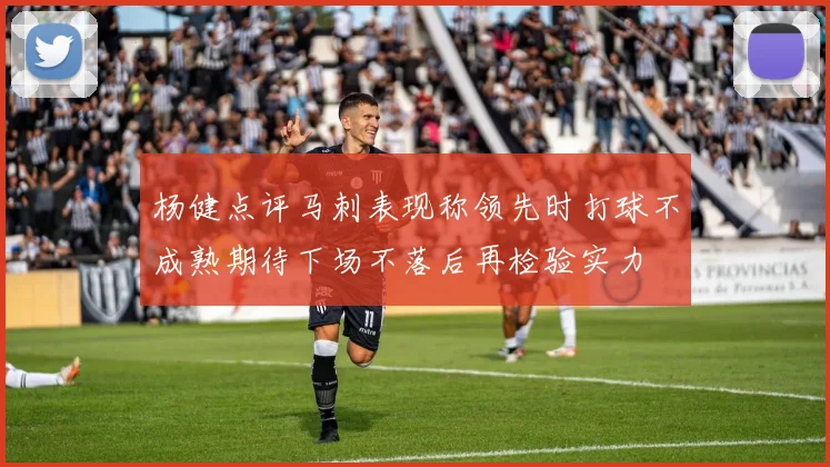 杨健点评马刺表现称领先时打球不成熟期待下场不落后再检验实力