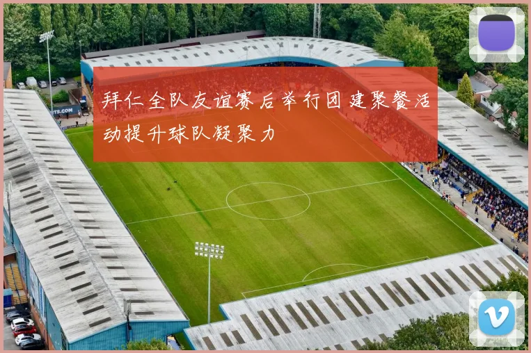 拜仁全队友谊赛后举行团建聚餐活动提升球队凝聚力