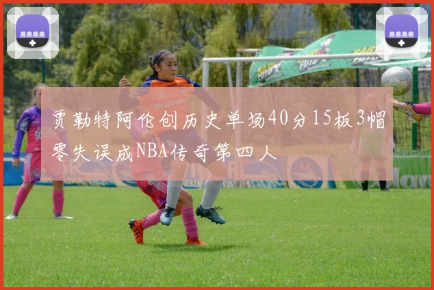 贾勒特阿伦创历史单场40分15板3帽零失误成NBA传奇第四人