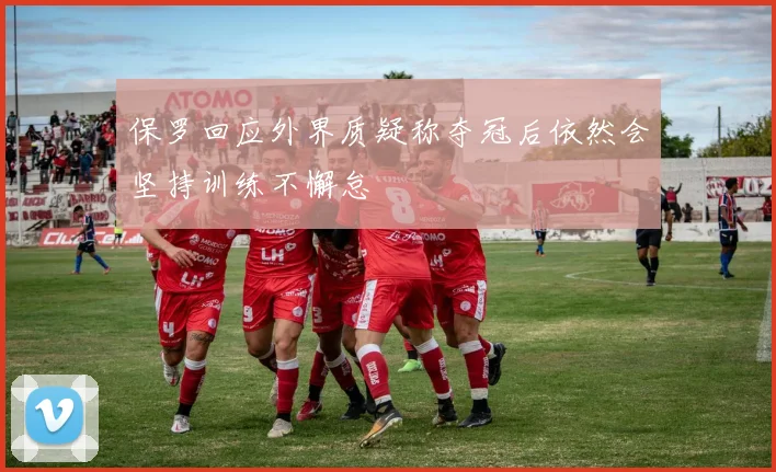 保罗回应外界质疑称夺冠后依然会坚持训练不懈怠