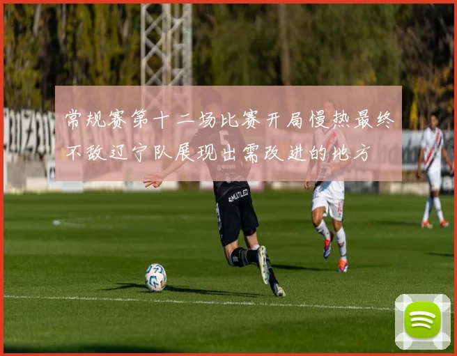常规赛第十二场比赛开局慢热最终不敌辽宁队展现出需改进的地方