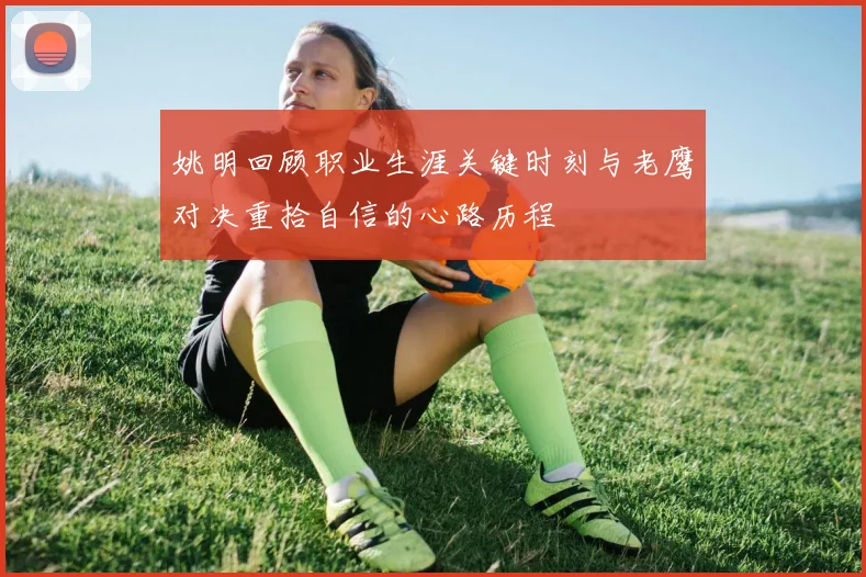 姚明回顾职业生涯关键时刻与老鹰对决重拾自信的心路历程