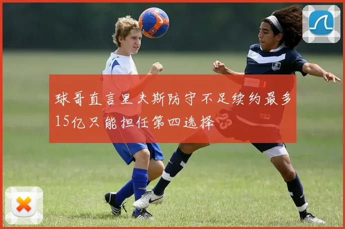 球哥直言里夫斯防守不足续约最多15亿只能担任第四选择