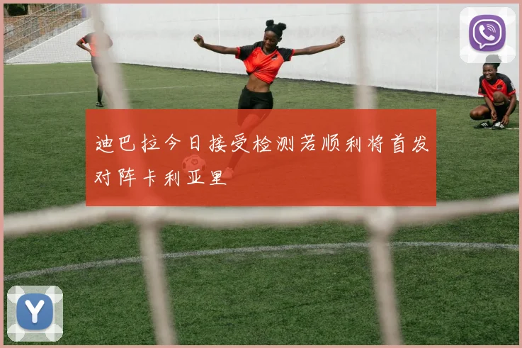 迪巴拉今日接受检测若顺利将首发对阵卡利亚里