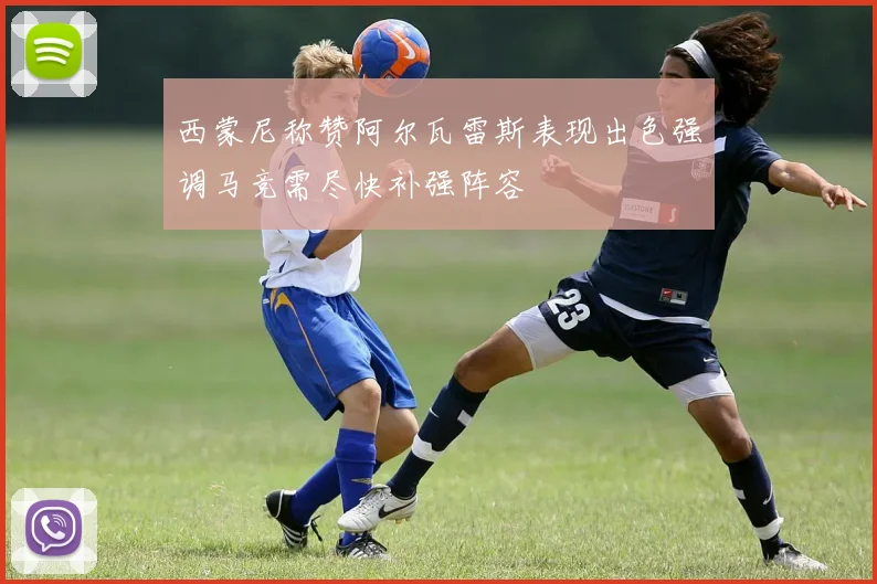 西蒙尼称赞阿尔瓦雷斯表现出色强调马竞需尽快补强阵容