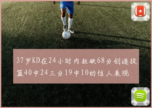 37岁KD在24小时内狂砍68分创造投篮40中24三分19中10的惊人表现