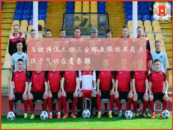 马健调侃文班三分球表现称其有点孩子气仍在青春期