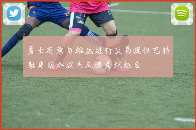 勇士有意与雄鹿进行交易提供巴特勒库明加波杰及选秀权组合