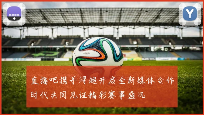 直播吧携手浔超开启全新媒体合作时代共同见证精彩赛事盛况