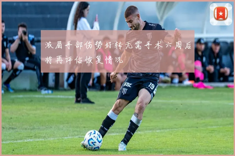 浓眉手部伤势好转无需手术六周后将再评估恢复情况