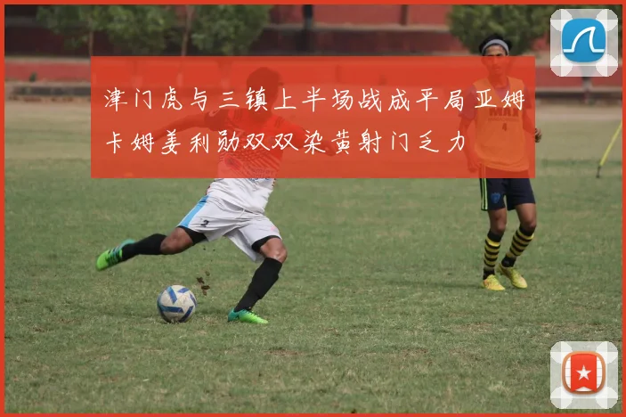 津门虎与三镇上半场战成平局亚姆卡姆姜利勋双双染黄射门乏力