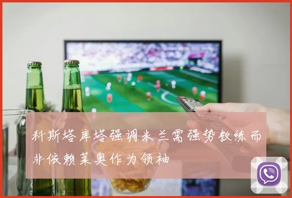 科斯塔库塔强调米兰需强势教练而非依赖莱奥作为领袖