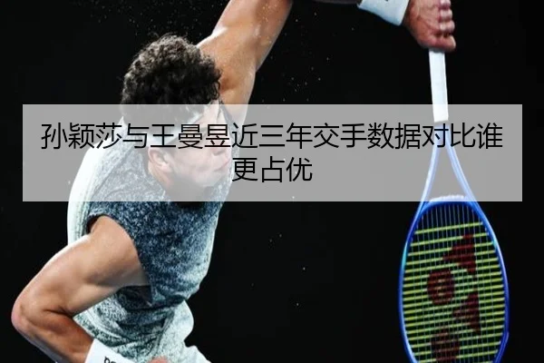 孙颖莎与王曼昱近三年交手数据对比谁更占优（kaiyun）