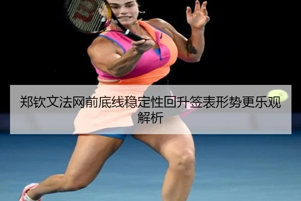 郑钦文法网前底线稳定性回升签表形势更乐观解析（kaiyun）